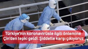 Türkiye'nin koronavirüsle ilgili önlemine Çin'den tepki geldi: Şiddetle karşı çıkıyoruz