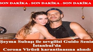 Şeyma Subaşı ile sevgilisi Guido Senia İstanbul'da Corona Virüsü karantinasına alındı 