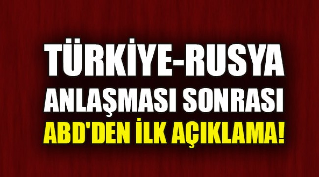 Türkiye-Rusya anlaşması sonrası ABD'den ilk açıklama!