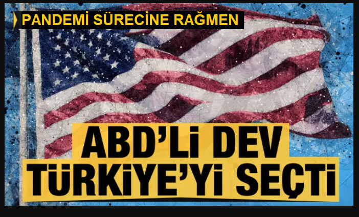 Pandemi Sürecine Rağmen ABD'li dev Türkiye'yi seçti