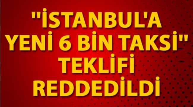İBB'nin "İstanbul'a yeni 6 bin taksi" teklifi reddedildi