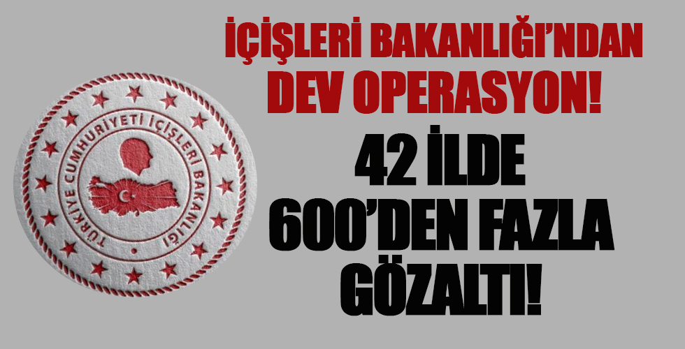 İçişleri Bakanlığı 42 ildeki dev operasyonu duyurdu: 600'den fazla kişi gözaltında..