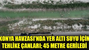 Konya Havzası'nda yer altı suyu için tehlike çanları; 45 metre geriledi