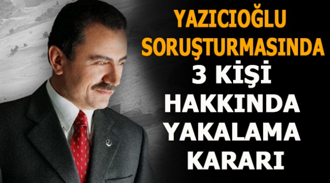 Yazıcıoğlu soruşturmasında 3 kişi hakkında yakalama kararı